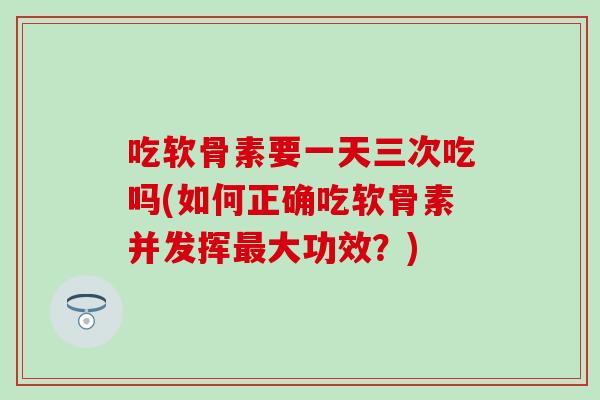 吃软骨素要一天三次吃吗(如何正确吃软骨素并发挥大功效？)