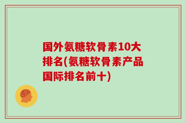 国外氨糖软骨素10大排名(氨糖软骨素产品国际排名前十)