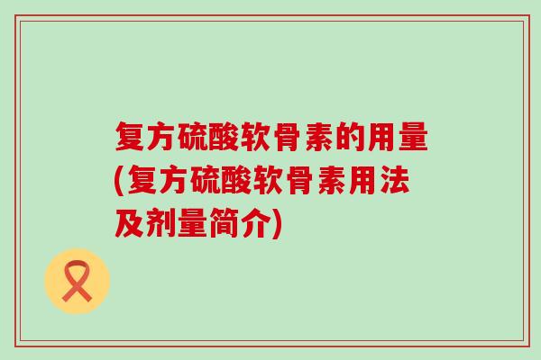 复方硫酸软骨素的用量(复方硫酸软骨素用法及剂量简介)