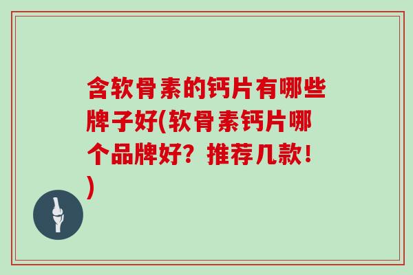 含软骨素的钙片有哪些牌子好(软骨素钙片哪个品牌好?推荐几款!) 含软骨素的钙片有哪些牌子好(软骨素钙片哪个品牌好?推荐几款!)