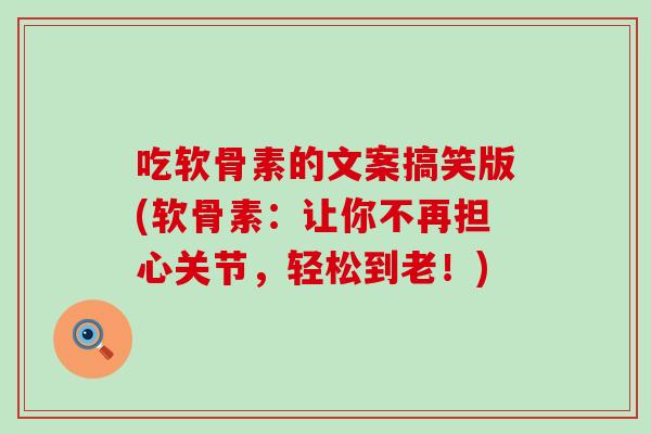 吃软骨素的文案搞笑版(软骨素:让你不再担心关节,轻松到老!) 吃软骨素的文案搞笑版(软骨素:让你不再担心关节,轻松到老!)