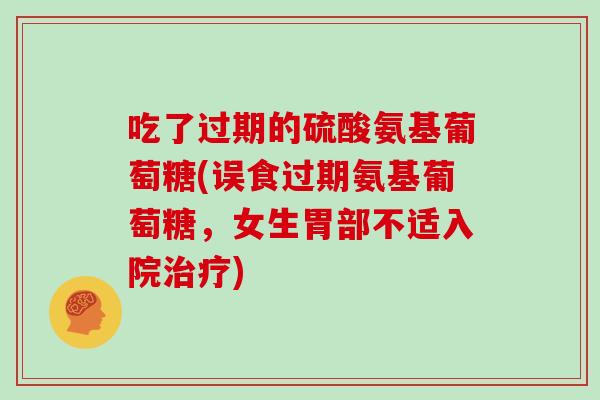 吃了过期的硫酸氨基葡萄糖(误食过期氨基葡萄糖,女生胃部不适入院) 吃了过期的硫酸氨基葡萄糖(误食过期氨基葡萄糖,女生胃部不适入院)