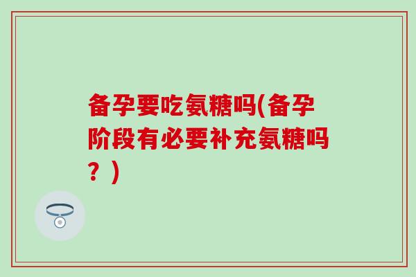 备孕要吃氨糖吗(备孕阶段有必要补充氨糖吗?) 备孕要吃氨糖吗(备孕阶段有必要补充氨糖吗?)