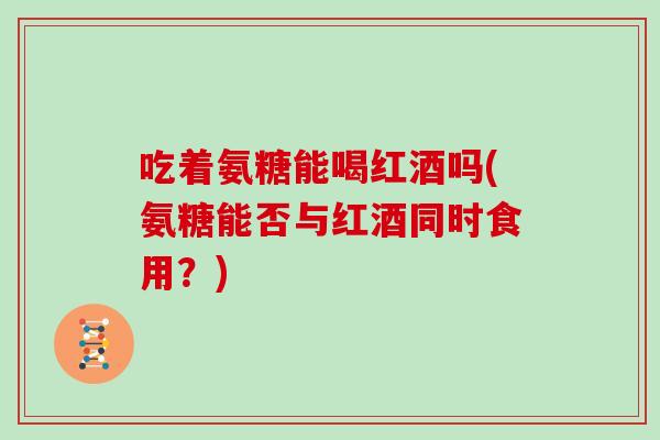 吃着氨糖能喝红酒吗(氨糖能否与红酒同时食用?) 吃着氨糖能喝红酒吗(氨糖能否与红酒同时食用?)