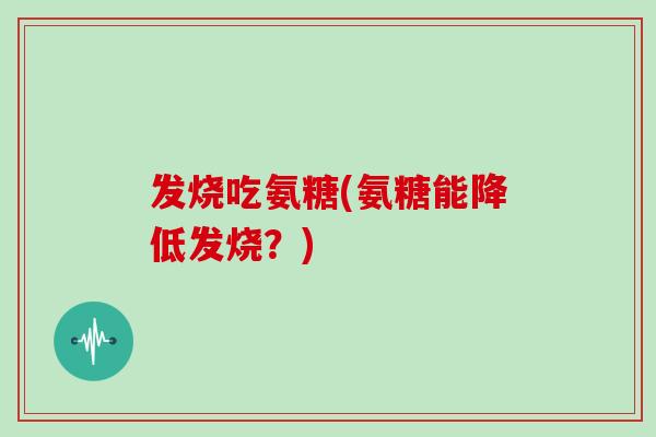 发烧吃氨糖(氨糖能降低发烧?) 发烧吃氨糖(氨糖能降低发烧?)