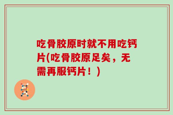 吃骨胶原时就不用吃钙片(吃骨胶原足矣，无需再服钙片！)