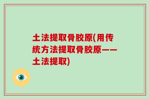 土法提取骨胶原(用传统方法提取骨胶原——土法提取) 土法提取骨胶原(用传统方法提取骨胶原——土法提取)
