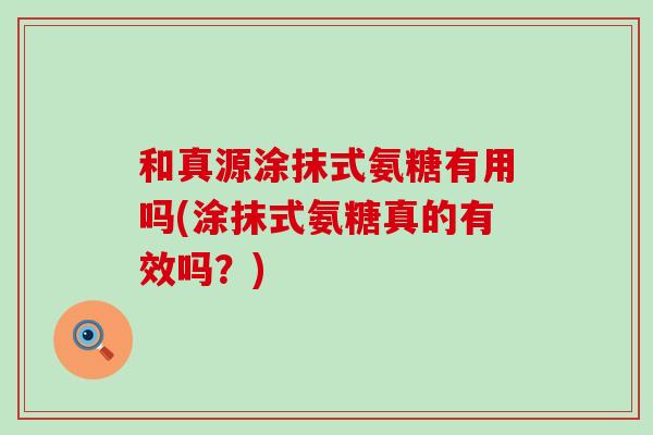 和真源涂抹式氨糖有用吗(涂抹式氨糖真的有效吗?) 和真源涂抹式氨糖有用吗(涂抹式氨糖真的有效吗?)