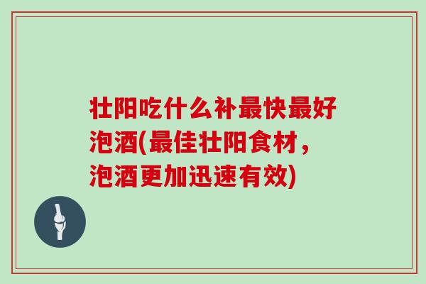 壮阳吃什么补快好泡酒(佳壮阳食材,泡酒更加迅速有效) 壮阳吃什么补快好泡酒(佳壮阳食材,泡酒更加迅速有效)