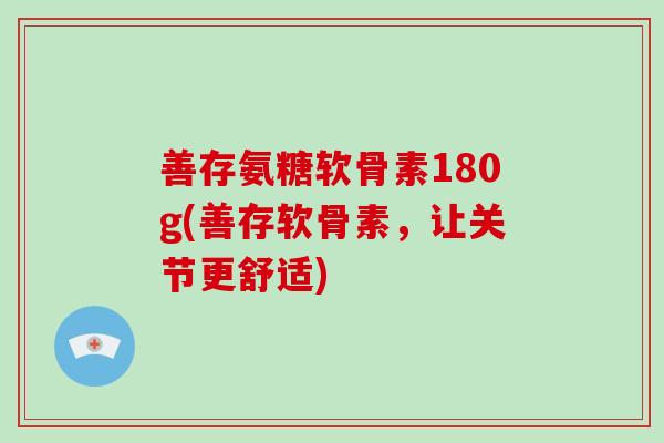 善存氨糖软骨素180g(善存软骨素，让关节更舒适)