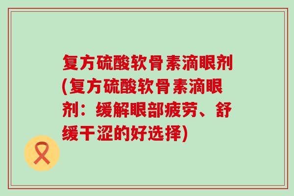 复方硫酸软骨素滴眼剂(复方硫酸软骨素滴眼剂：缓解眼部疲劳、舒缓干涩的好选择)