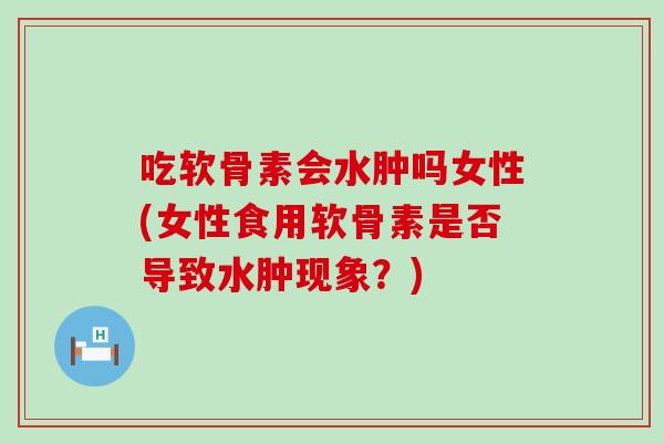 吃软骨素会水肿吗女性(女性食用软骨素是否导致水肿现象?) 吃软骨素会水肿吗女性(女性食用软骨素是否导致水肿现象?)