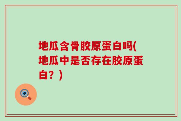 地瓜含骨胶原蛋白吗(地瓜中是否存在胶原蛋白?) 地瓜含骨胶原蛋白吗(地瓜中是否存在胶原蛋白?)