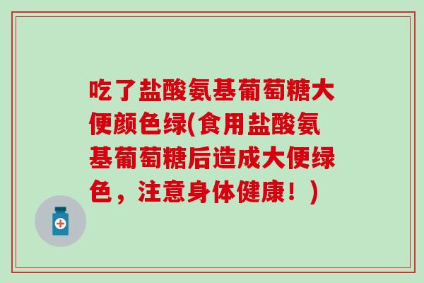 吃了盐酸氨基葡萄糖大便颜色绿(食用盐酸氨基葡萄糖后造成大便绿色,注意身体健康!) 吃了盐酸氨基葡萄糖大便颜色绿(食用盐酸氨基葡萄糖后造成大便绿色,注意身体健康!)