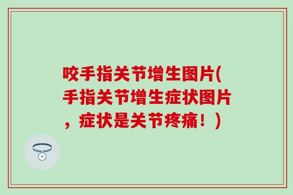 咬手指关节增生图片(手指关节增生症状图片，症状是关节！)