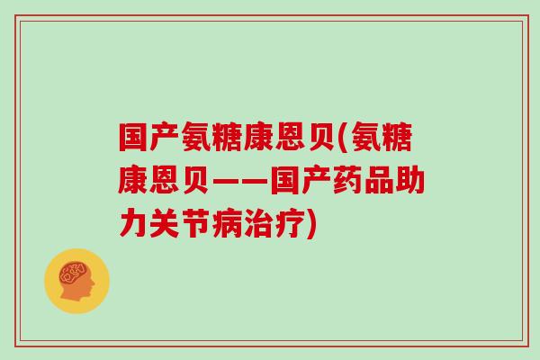 国产氨糖康恩贝(氨糖康恩贝——国产药品助力关节)