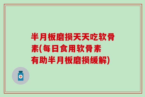 磨损天天吃软骨素(每日食用软骨素 有助磨损缓解) 磨损天天吃软骨素(每日食用软骨素 有助磨损缓解)