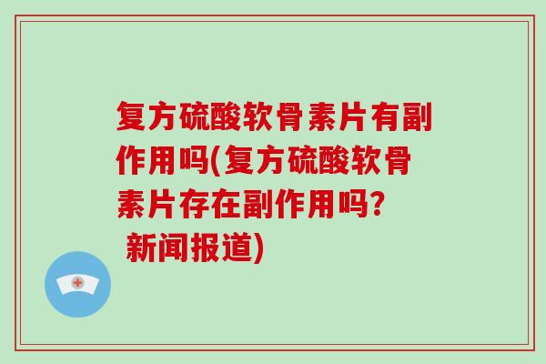 复方硫酸软骨素片有副作用吗(复方硫酸软骨素片存在副作用吗? 新闻报道) 复方硫酸软骨素片有副作用吗(复方硫酸软骨素片存在副作用吗? 新闻报道)