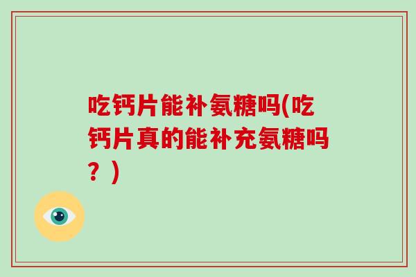 吃钙片能补氨糖吗(吃钙片真的能补充氨糖吗？)