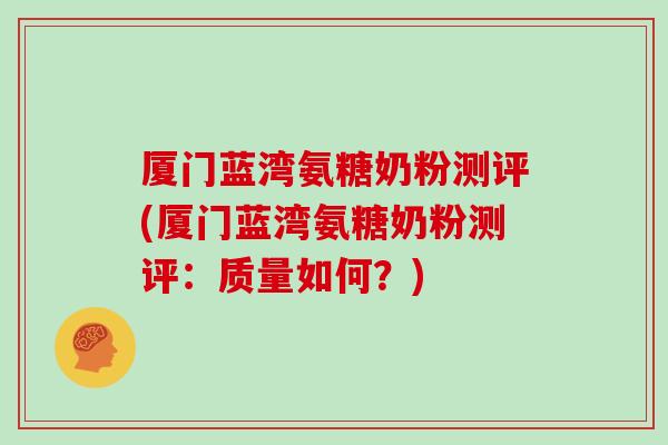 厦门蓝湾氨糖奶粉测评(厦门蓝湾氨糖奶粉测评:质量如何?) 厦门蓝湾氨糖奶粉测评(厦门蓝湾氨糖奶粉测评:质量如何?)