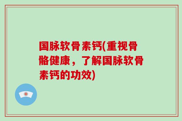 国脉软骨素钙(重视骨骼健康,了解国脉软骨素钙的功效) 国脉软骨素钙(重视骨骼健康,了解国脉软骨素钙的功效)