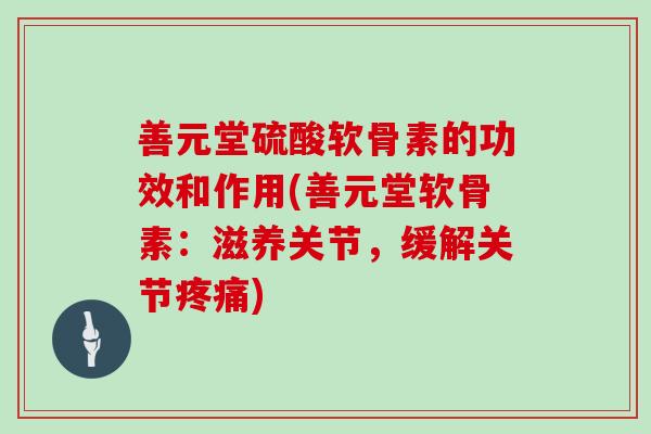 善元堂硫酸软骨素的功效和作用(善元堂软骨素：滋养关节，缓解关节)