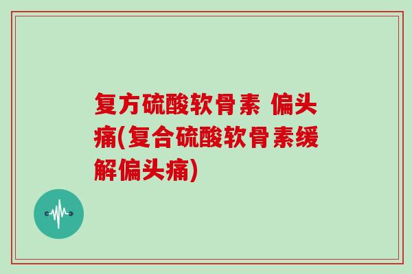 复方硫酸软骨素 (复合硫酸软骨素缓解) 复方硫酸软骨素 (复合硫酸软骨素缓解)