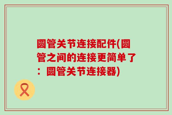 圆管关节连接配件(圆管之间的连接更简单了：圆管关节连接器)