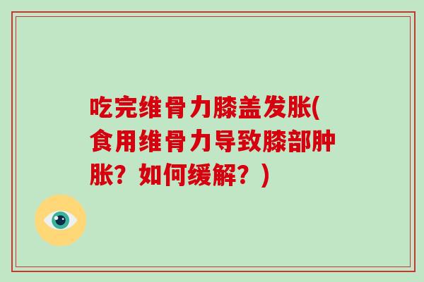 吃完维骨力膝盖发胀(食用维骨力导致膝部？如何缓解？)