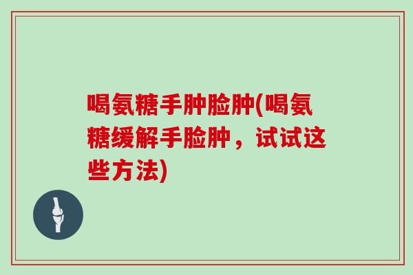 喝氨糖手肿脸肿(喝氨糖缓解手脸肿,试试这些方法) 喝氨糖手肿脸肿(喝氨糖缓解手脸肿,试试这些方法)