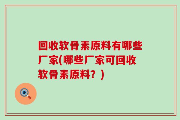 回收软骨素原料有哪些厂家(哪些厂家可回收软骨素原料？)