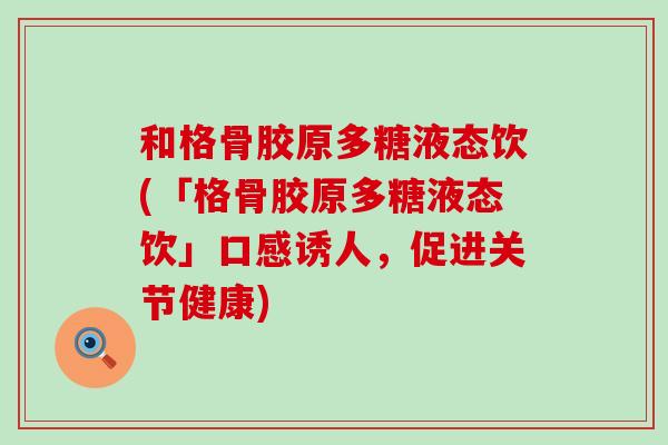和格骨胶原多糖液态饮(「格骨胶原多糖液态饮」口感诱人,促进关节健康) 和格骨胶原多糖液态饮(「格骨胶原多糖液态饮」口感诱人,促进关节健康)