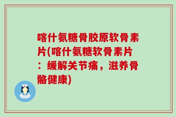 喀什氨糖骨胶原软骨素片(喀什氨糖软骨素片:缓解关节痛,滋养骨骼健康) 喀什氨糖骨胶原软骨素片(喀什氨糖软骨素片:缓解关节痛,滋养骨骼健康)