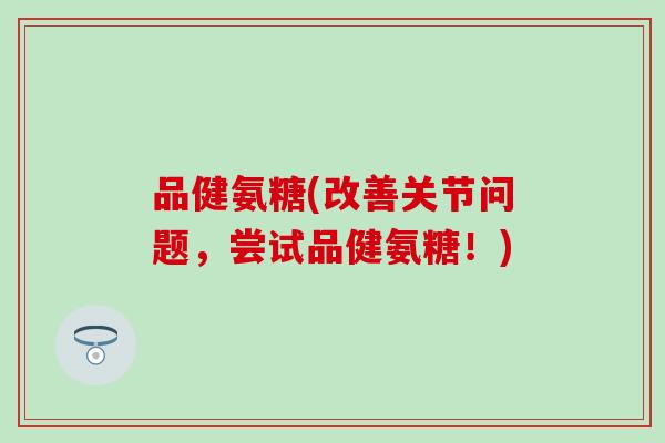 品健氨糖(改善关节问题,尝试品健氨糖!) 品健氨糖(改善关节问题,尝试品健氨糖!)