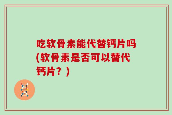吃软骨素能代替钙片吗(软骨素是否可以替代钙片?) 吃软骨素能代替钙片吗(软骨素是否可以替代钙片?)