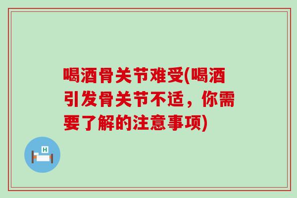 喝酒骨关节难受(喝酒引发骨关节不适，你需要了解的注意事项)