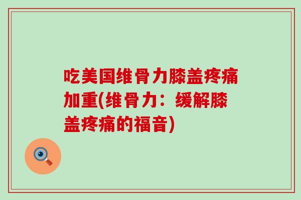 吃美国维骨力膝盖加重(维骨力:缓解膝盖的福音) 吃美国维骨力膝盖加重(维骨力:缓解膝盖的福音)
