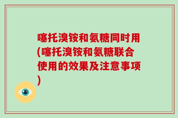 噻托溴铵和氨糖同时用(噻托溴铵和氨糖联合使用的效果及注意事项)