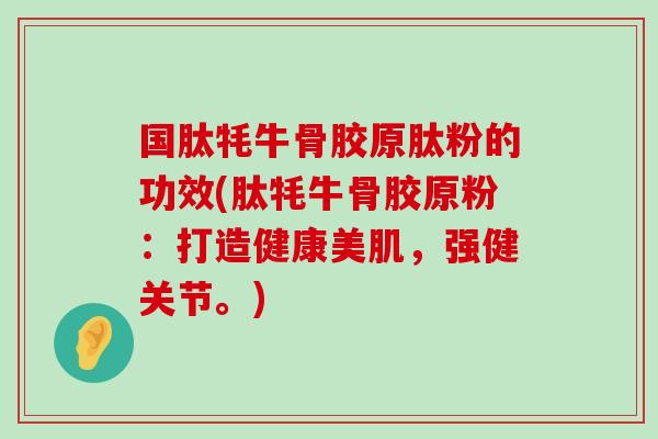 国肽牦牛骨胶原肽粉的功效(肽牦牛骨胶原粉：打造健康美肌，强健关节。)