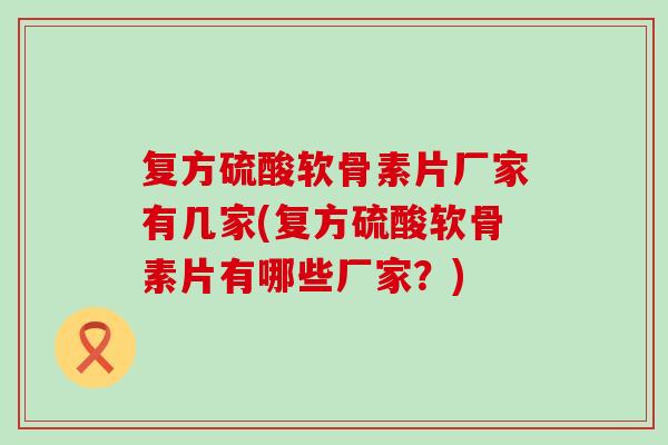 复方硫酸软骨素片厂家有几家(复方硫酸软骨素片有哪些厂家？)