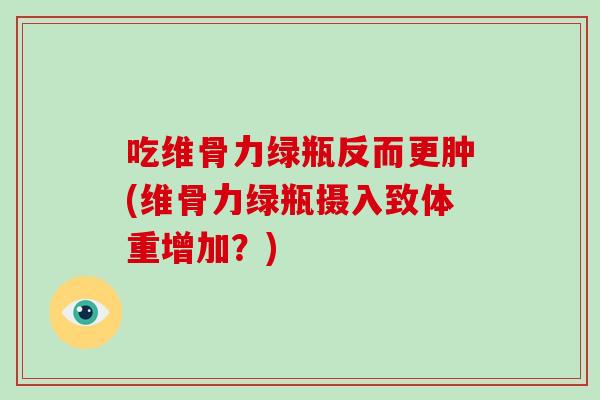 吃维骨力绿瓶反而更肿(维骨力绿瓶摄入致体重增加?) 吃维骨力绿瓶反而更肿(维骨力绿瓶摄入致体重增加?)