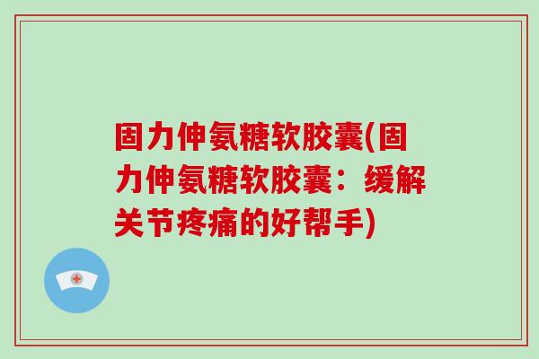 固力伸氨糖软胶囊(固力伸氨糖软胶囊:缓解关节的好帮手) 固力伸氨糖软胶囊(固力伸氨糖软胶囊:缓解关节的好帮手)