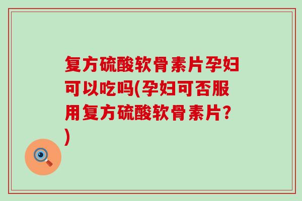 复方硫酸软骨素片孕妇可以吃吗(孕妇可否服用复方硫酸软骨素片?) 复方硫酸软骨素片孕妇可以吃吗(孕妇可否服用复方硫酸软骨素片?)