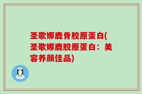 圣歌娜鹿骨胶原蛋白(圣歌娜鹿胶原蛋白:美容养颜佳品) 圣歌娜鹿骨胶原蛋白(圣歌娜鹿胶原蛋白:美容养颜佳品)