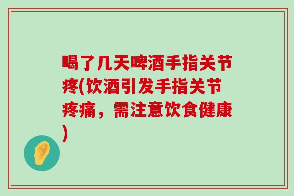 喝了几天啤酒手指关节疼(饮酒引发手指关节，需注意饮食健康)