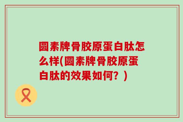 圆素牌骨胶原蛋白肽怎么样(圆素牌骨胶原蛋白肽的效果如何?) 圆素牌骨胶原蛋白肽怎么样(圆素牌骨胶原蛋白肽的效果如何?)