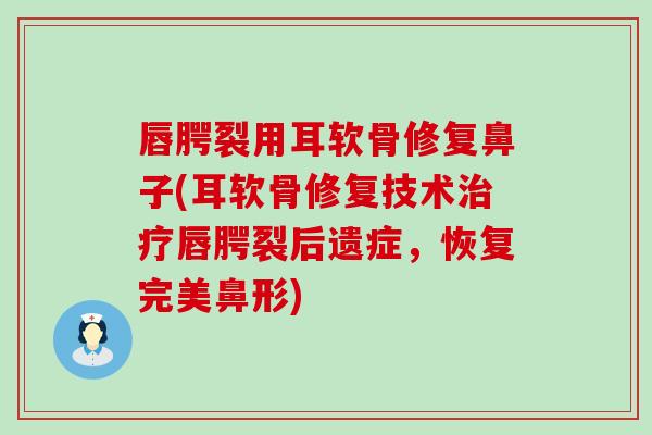 唇腭裂用耳软骨修复鼻子(耳软骨修复技术唇腭裂后遗症,恢复完美鼻形) 唇腭裂用耳软骨修复鼻子(耳软骨修复技术唇腭裂后遗症,恢复完美鼻形)