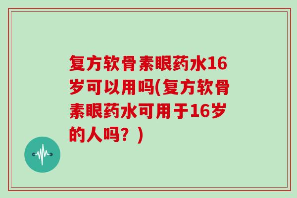 复方软骨素眼药水16岁可以用吗(复方软骨素眼药水可用于16岁的人吗?) 复方软骨素眼药水16岁可以用吗(复方软骨素眼药水可用于16岁的人吗?)