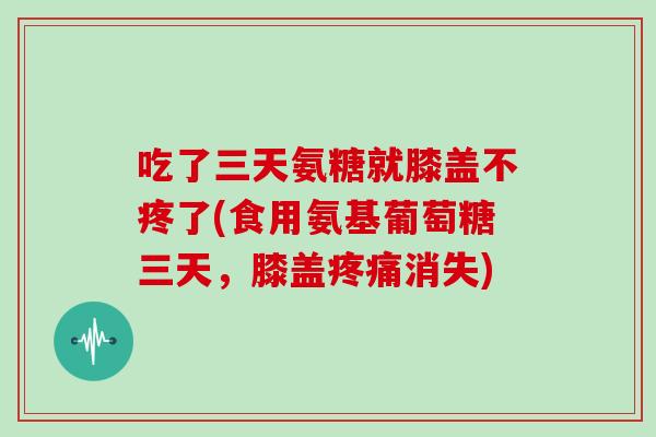吃了三天氨糖就膝盖不疼了(食用氨基葡萄糖三天,膝盖消失) 吃了三天氨糖就膝盖不疼了(食用氨基葡萄糖三天,膝盖消失)