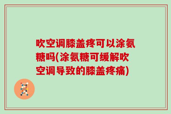 吹空调膝盖疼可以涂氨糖吗(涂氨糖可缓解吹空调导致的膝盖)